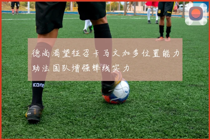 德尚渴望征召卡马文加多位置能力助法国队增强锋线实力