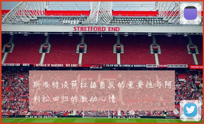 斯洛特谈萨拉赫首发的重要性与阿利松回归的激动心情