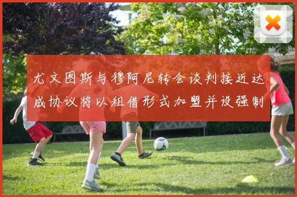 尤文图斯与穆阿尼转会谈判接近达成协议将以租借形式加盟并设强制买断条款