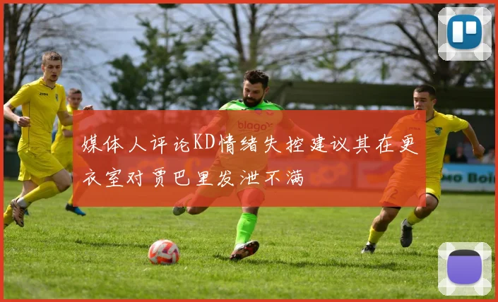 媒体人评论KD情绪失控建议其在更衣室对贾巴里发泄不满