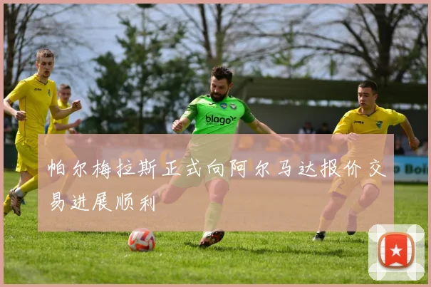 帕尔梅拉斯正式向阿尔马达报价交易进展顺利