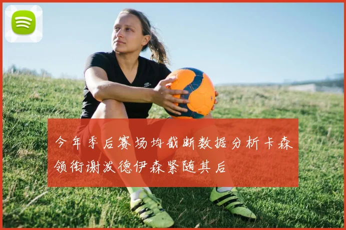 今年季后赛场均截断数据分析卡森领衔谢泼德伊森紧随其后