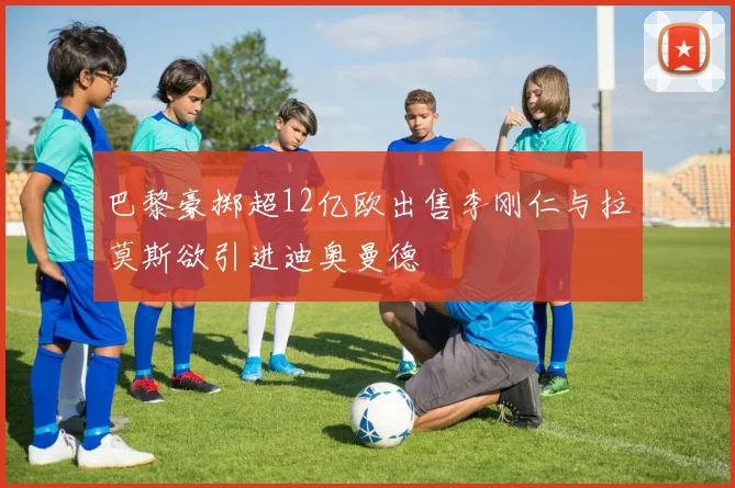 巴黎豪掷超12亿欧出售李刚仁与拉莫斯欲引进迪奥曼德
