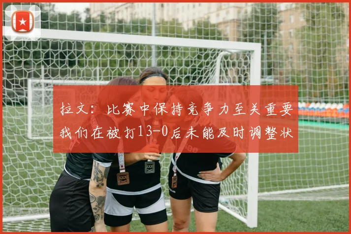拉文：比赛中保持竞争力至关重要我们在被打13-0后未能及时调整状态