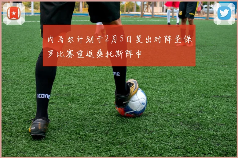 内马尔计划于2月5日复出对阵圣保罗比赛重返桑托斯阵中