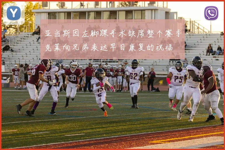 亚当斯因左脚踝手术缺席整个赛季克莱向兄弟表达早日康复的祝福