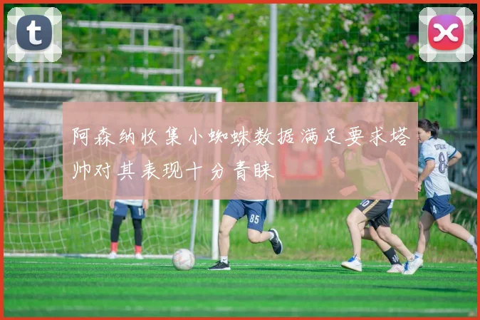 阿森纳收集小蜘蛛数据满足要求塔帅对其表现十分青睐