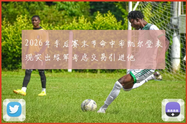 2026年季后赛末节命中率凯尔登表现突出绿军考虑交易引进他