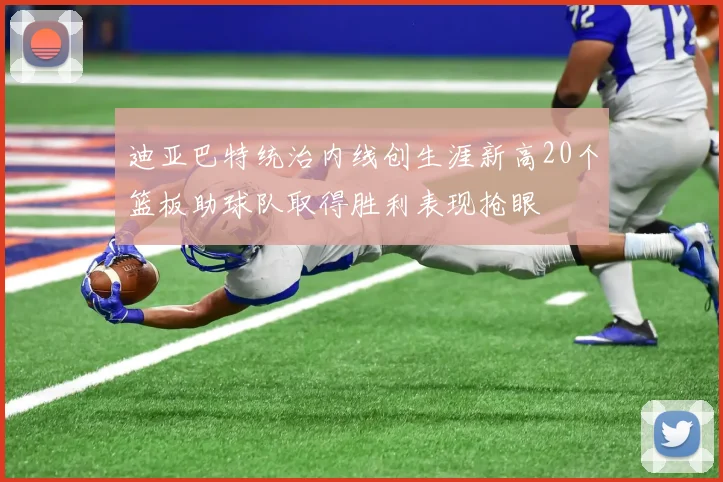 迪亚巴特统治内线创生涯新高20个篮板助球队取得胜利表现抢眼