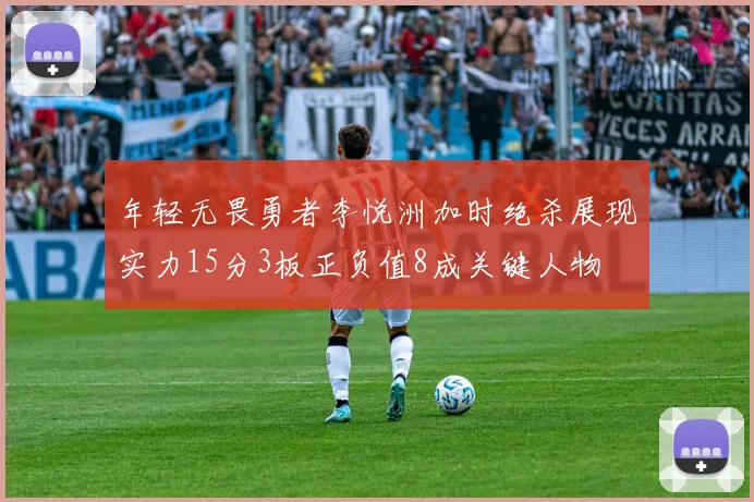 年轻无畏勇者李悦洲加时绝杀展现实力15分3板正负值8成关键人物