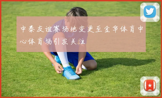 中泰友谊赛场地变更至金华体育中心体育场引发关注