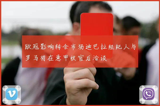 欧冠影响转会市场迪巴拉经纪人与罗马将在意甲收官后洽谈