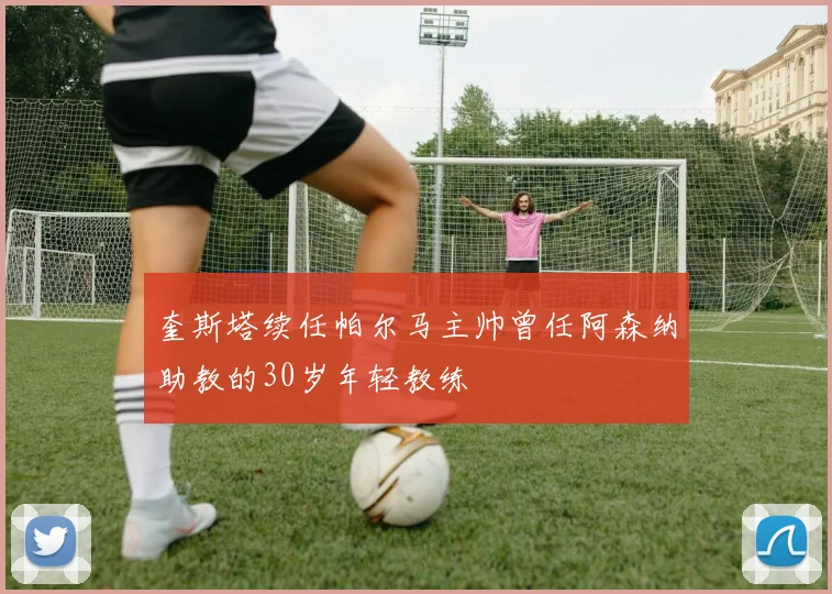 奎斯塔续任帕尔马主帅曾任阿森纳助教的30岁年轻教练