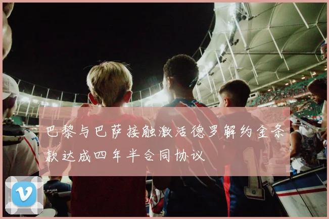 巴黎与巴萨接触激活德罗解约金条款达成四年半合同协议