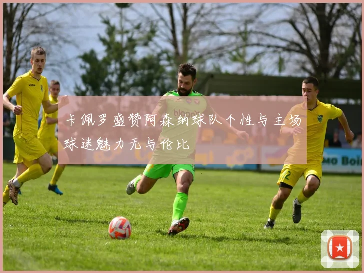 卡佩罗盛赞阿森纳球队个性与主场球迷魅力无与伦比