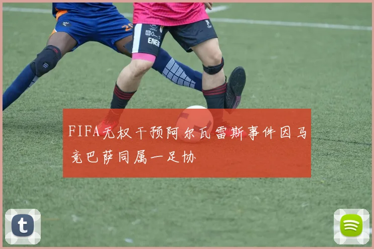 FIFA无权干预阿尔瓦雷斯事件因马竞巴萨同属一足协