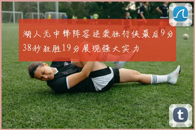湖人无中锋阵容逆袭独行侠最后9分38秒狂胜19分展现强大实力