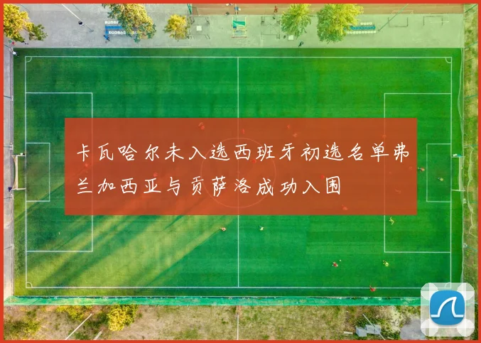 卡瓦哈尔未入选西班牙初选名单弗兰加西亚与贡萨洛成功入围