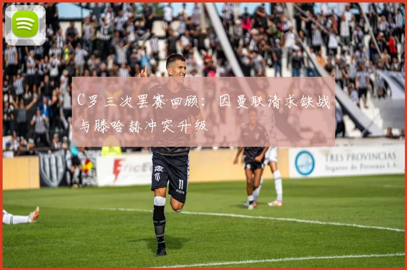 C罗三次罢赛回顾：因曼联请求缺战与滕哈赫冲突升级