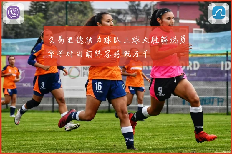 交易里德助力球队三球大胜解说员华子对当前阵容感慨万千