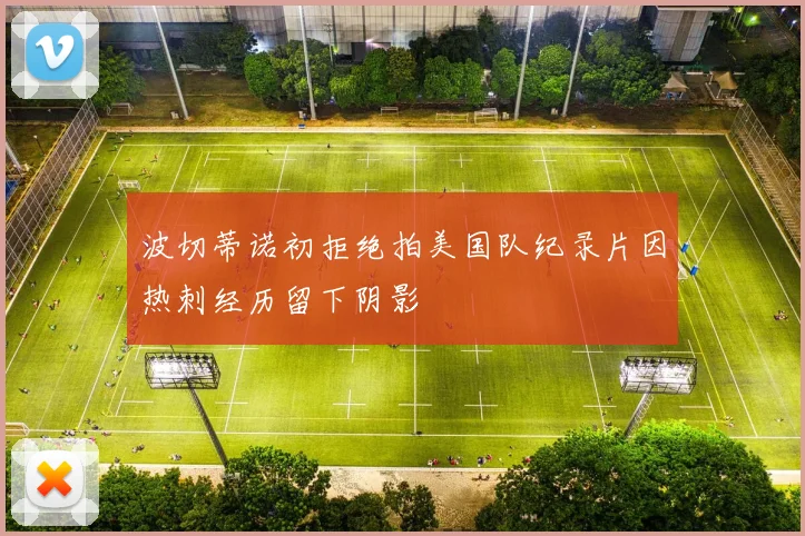 波切蒂诺初拒绝拍美国队纪录片因热刺经历留下阴影