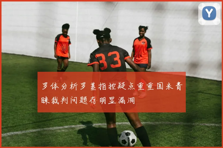 罗体分析罗基指控疑点重重国米青睐裁判问题存明显漏洞