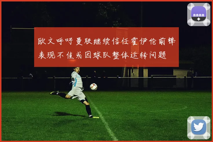欧文呼吁曼联继续信任霍伊伦前锋表现不佳或因球队整体运转问题