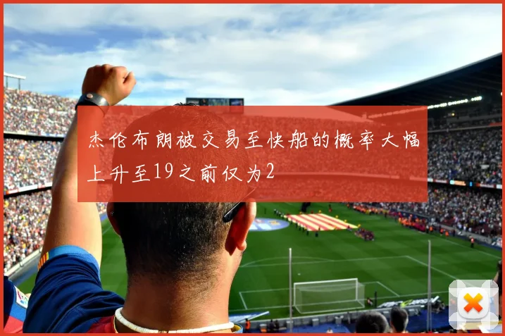 杰伦布朗被交易至快船的概率大幅上升至19之前仅为2