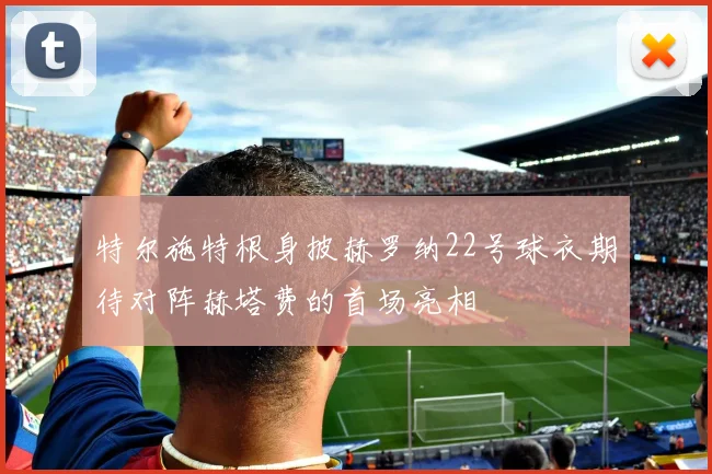 特尔施特根身披赫罗纳22号球衣期待对阵赫塔费的首场亮相