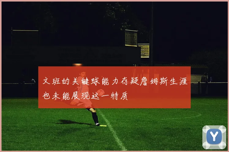 文班的关键球能力存疑詹姆斯生涯也未能展现这一特质