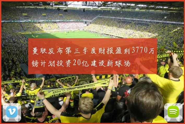 曼联发布第三季度财报盈利3770万镑计划投资20亿建设新球场