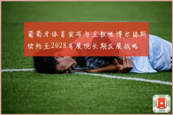 葡萄牙体育宣布与主教练博尔赫斯续约至2028年展现长期发展战略