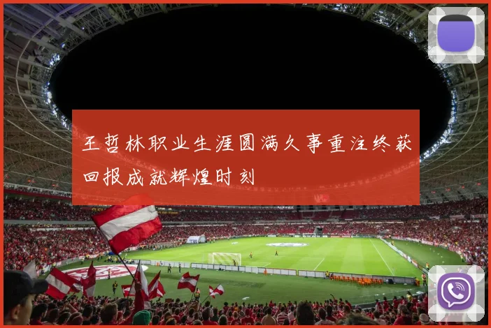 王哲林职业生涯圆满久事重注终获回报成就辉煌时刻