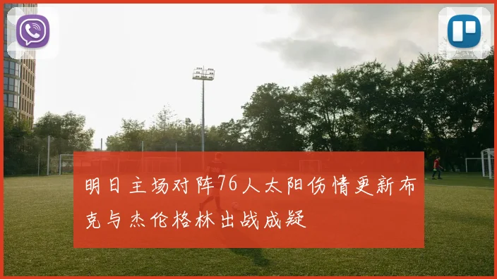 明日主场对阵76人太阳伤情更新布克与杰伦格林出战成疑