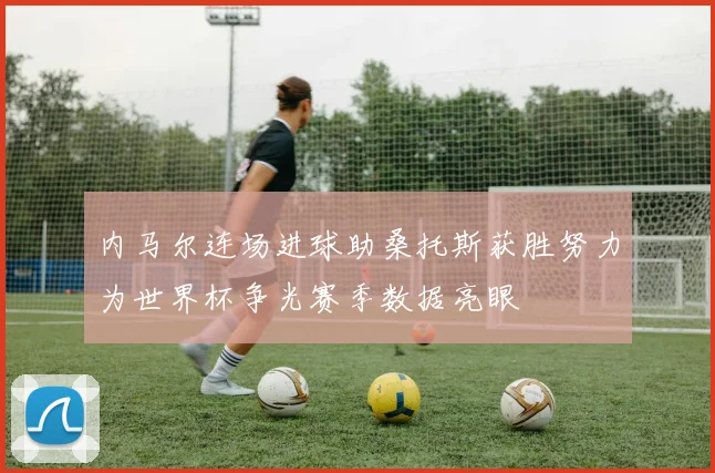 内马尔连场进球助桑托斯获胜努力为世界杯争光赛季数据亮眼