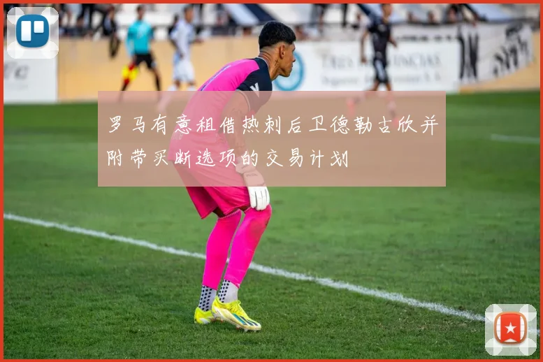 罗马有意租借热刺后卫德勒古欣并附带买断选项的交易计划