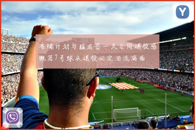 洛瑞计划与猛龙签一天合同退役感慨若7号球衣退役必定泪流满面