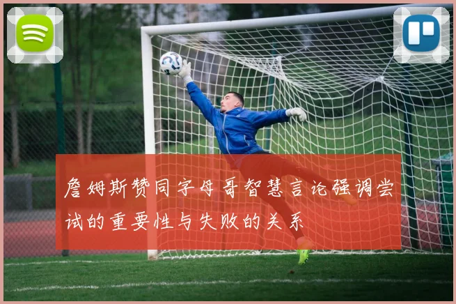 詹姆斯赞同字母哥智慧言论强调尝试的重要性与失败的关系