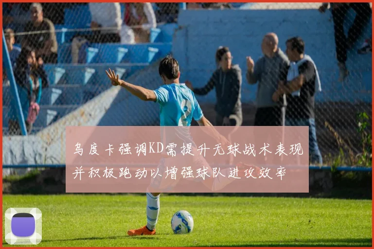 乌度卡强调KD需提升无球战术表现并积极跑动以增强球队进攻效率