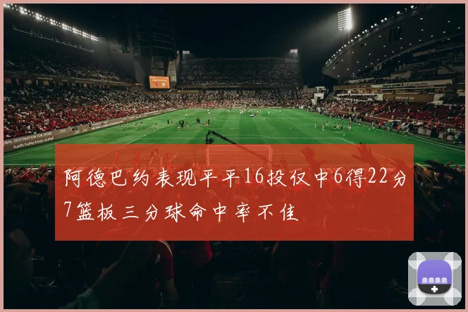 阿德巴约表现平平16投仅中6得22分7篮板三分球命中率不佳