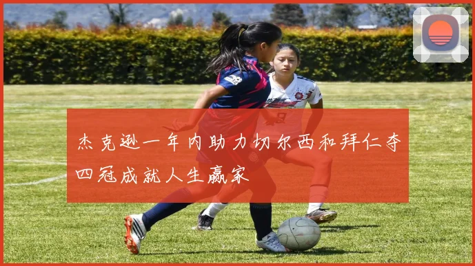 杰克逊一年内助力切尔西和拜仁夺四冠成就人生赢家