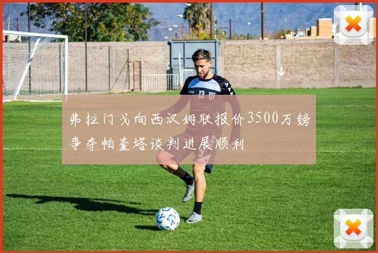弗拉门戈向西汉姆联报价3500万镑争夺帕奎塔谈判进展顺利